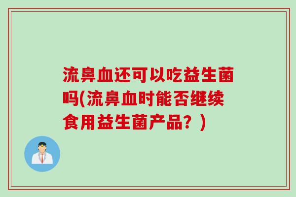 流鼻还可以吃益生菌吗(流鼻时能否继续食用益生菌产品?) 流鼻还可以吃益生菌吗(流鼻时能否继续食用益生菌产品?)
