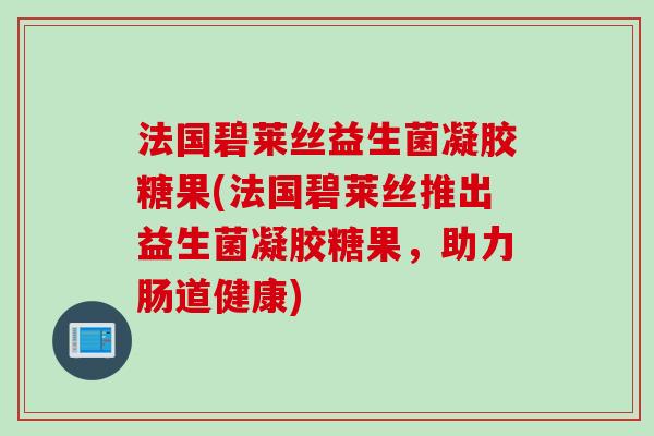 法国碧莱丝益生菌凝胶糖果(法国碧莱丝推出益生菌凝胶糖果,助力肠道健康) 法国碧莱丝益生菌凝胶糖果(法国碧莱丝推出益生菌凝胶糖果,助力肠道健康)