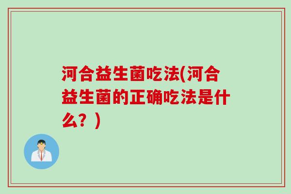 河合益生菌吃法(河合益生菌的正确吃法是什么？)