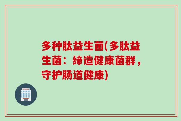 多种肽益生菌(多肽益生菌：缔造健康菌群，守护肠道健康)