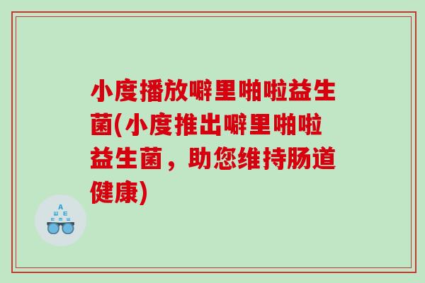 小度播放噼里啪啦益生菌(小度推出噼里啪啦益生菌,助您维持肠道健康) 小度播放噼里啪啦益生菌(小度推出噼里啪啦益生菌,助您维持肠道健康)