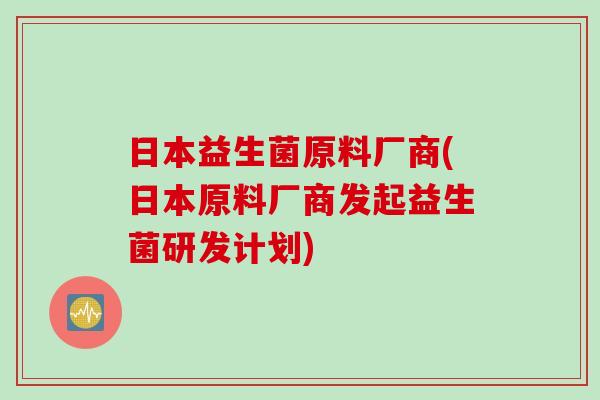 日本益生菌原料厂商(日本原料厂商发起益生菌研发计划) 日本益生菌原料厂商(日本原料厂商发起益生菌研发计划)