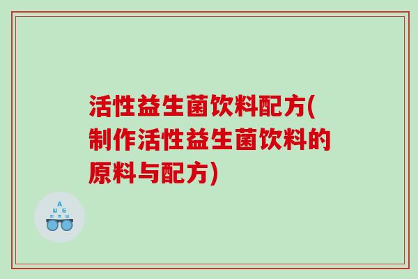 活性益生菌饮料配方(制作活性益生菌饮料的原料与配方) 活性益生菌饮料配方(制作活性益生菌饮料的原料与配方)