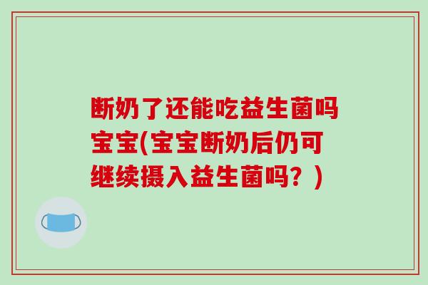 断奶了还能吃益生菌吗宝宝(宝宝断奶后仍可继续摄入益生菌吗？)