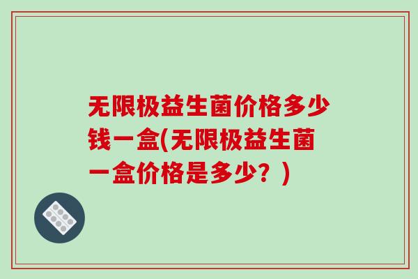 无限极益生菌价格多少钱一盒(无限极益生菌一盒价格是多少?) 无限极益生菌价格多少钱一盒(无限极益生菌一盒价格是多少?)
