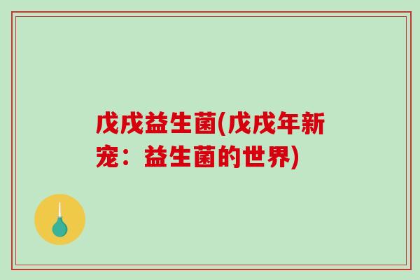 戊戌益生菌(戊戌年新宠:益生菌的世界) 戊戌益生菌(戊戌年新宠:益生菌的世界)