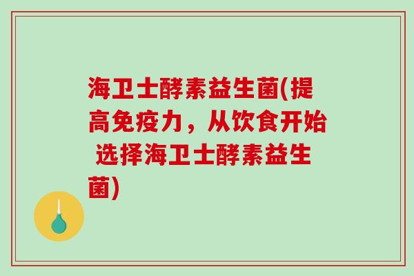 海卫士酵素益生菌(提高力,从饮食开始 选择海卫士酵素益生菌) 海卫士酵素益生菌(提高力,从饮食开始 选择海卫士酵素益生菌)