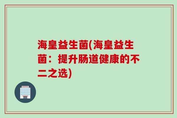 海皇益生菌(海皇益生菌：提升肠道健康的不二之选)