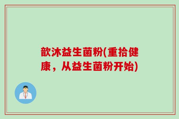 歆沐益生菌粉(重拾健康,从益生菌粉开始) 歆沐益生菌粉(重拾健康,从益生菌粉开始)