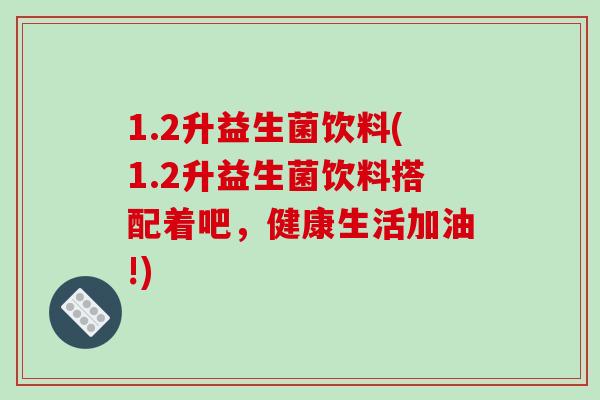 1.2升益生菌饮料(1.2升益生菌饮料搭配着吧,健康生活加油!) 1.2升益生菌饮料(1.2升益生菌饮料搭配着吧,健康生活加油!)
