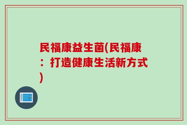 民福康益生菌(民福康：打造健康生活新方式)