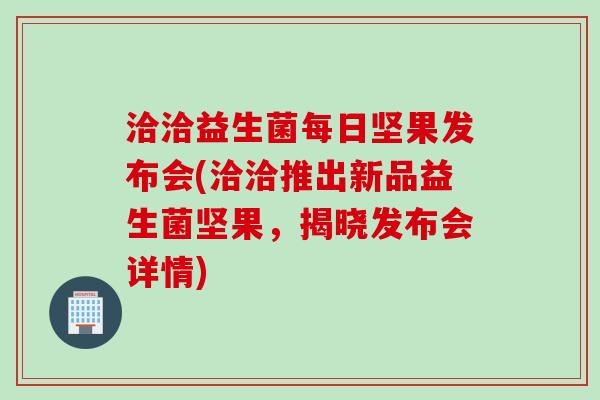 洽洽益生菌每日坚果发布会(洽洽推出新品益生菌坚果，揭晓发布会详情)
