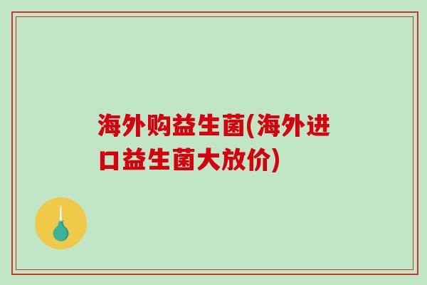 海外购益生菌(海外进口益生菌大放价) 海外购益生菌(海外进口益生菌大放价)