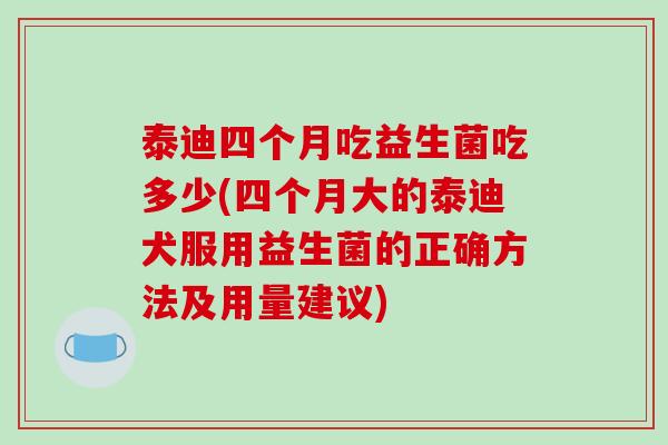 泰迪四个月吃益生菌吃多少(四个月大的泰迪犬服用益生菌的正确方法及用量建议)