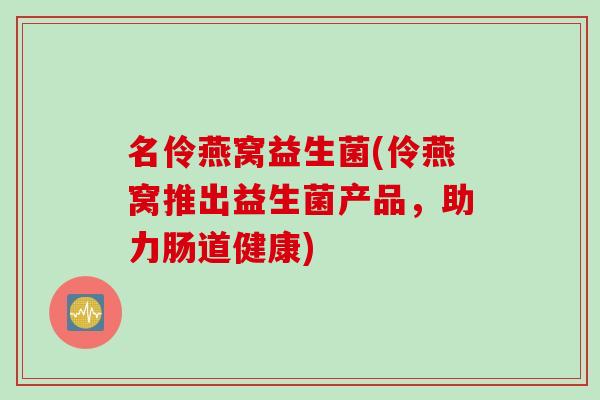 名伶燕窝益生菌(伶燕窝推出益生菌产品,助力肠道健康) 名伶燕窝益生菌(伶燕窝推出益生菌产品,助力肠道健康)