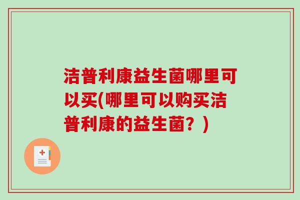 洁普利康益生菌哪里可以买(哪里可以购买洁普利康的益生菌？)