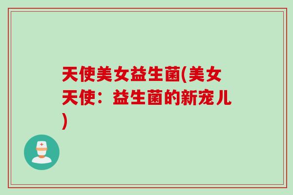 天使美女益生菌(美女天使：益生菌的新宠儿)