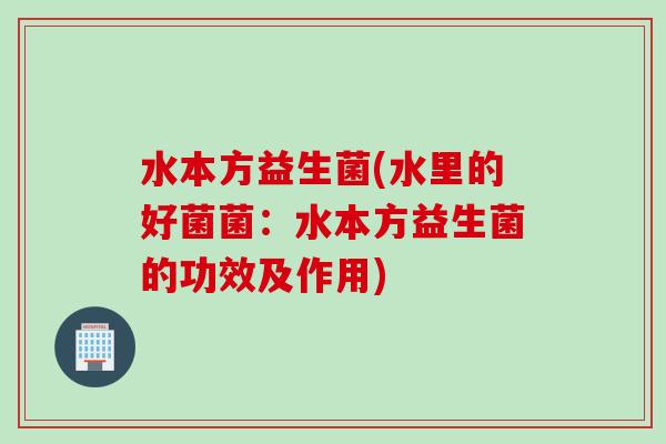 水本方益生菌(水里的好菌菌:水本方益生菌的功效及作用) 水本方益生菌(水里的好菌菌:水本方益生菌的功效及作用)