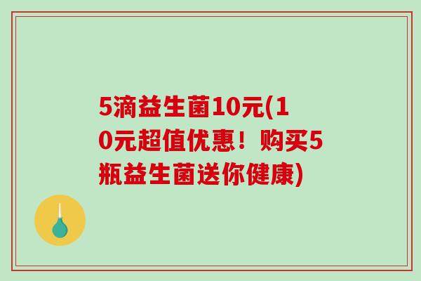 5滴益生菌10元(10元超值优惠!购买5瓶益生菌送你健康) 5滴益生菌10元(10元超值优惠!购买5瓶益生菌送你健康)