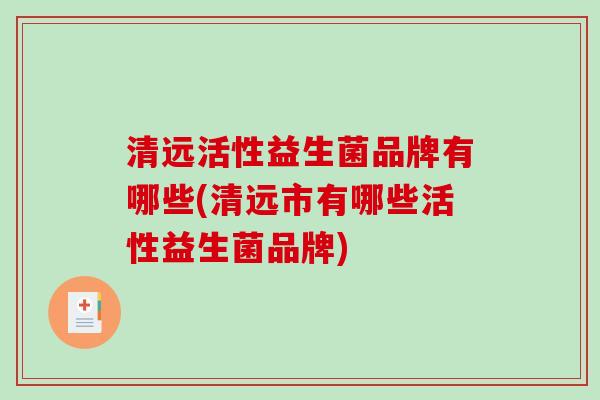 清远活性益生菌品牌有哪些(清远市有哪些活性益生菌品牌) 清远活性益生菌品牌有哪些(清远市有哪些活性益生菌品牌)