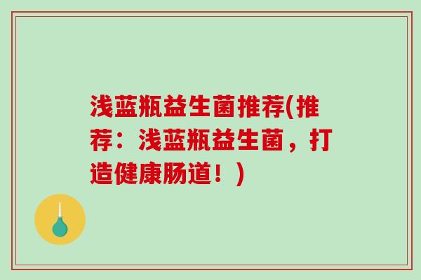 浅蓝瓶益生菌推荐(推荐:浅蓝瓶益生菌,打造健康肠道!) 浅蓝瓶益生菌推荐(推荐:浅蓝瓶益生菌,打造健康肠道!)
