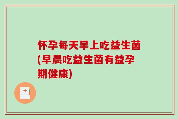 怀孕每天早上吃益生菌(早晨吃益生菌有益孕期健康)