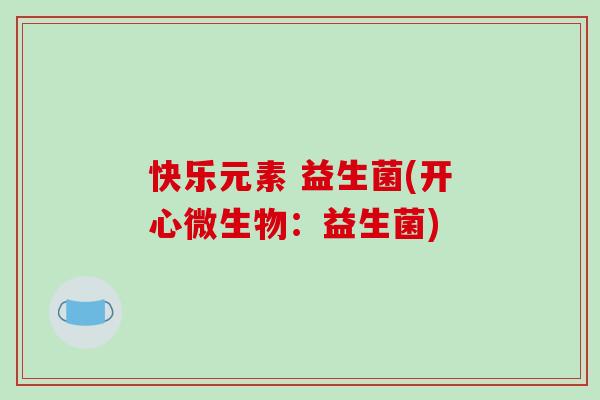 快乐元素 益生菌(开心微生物：益生菌)
