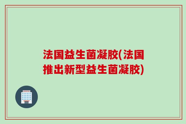 法国益生菌凝胶(法国推出新型益生菌凝胶) 法国益生菌凝胶(法国推出新型益生菌凝胶)