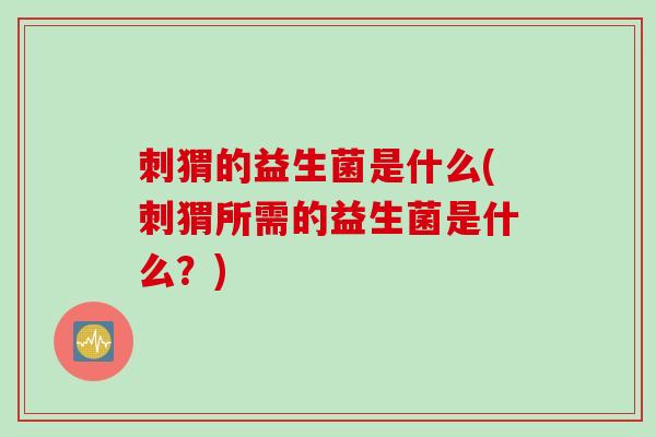 刺猬的益生菌是什么(刺猬所需的益生菌是什么？)