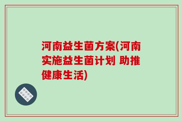 河南益生菌方案(河南实施益生菌计划 助推健康生活)
