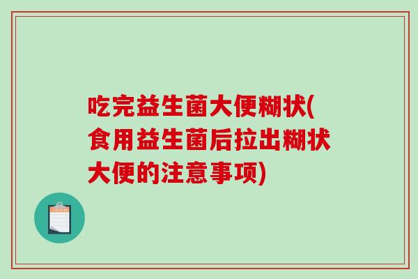 吃完益生菌大便糊状(食用益生菌后拉出糊状大便的注意事项)
