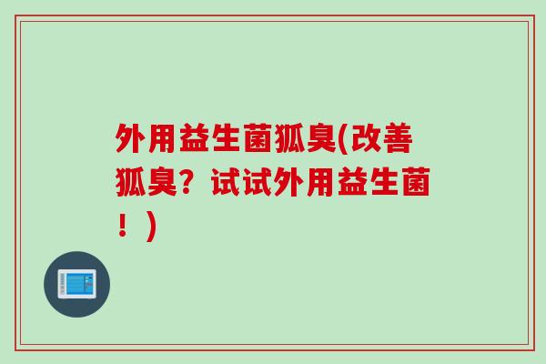 外用益生菌狐臭(改善狐臭？试试外用益生菌！)