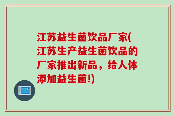 江苏益生菌饮品厂家(江苏生产益生菌饮品的厂家推出新品,给人体添加益生菌!) 江苏益生菌饮品厂家(江苏生产益生菌饮品的厂家推出新品,给人体添加益生菌!)