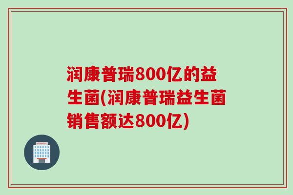 润康普瑞800亿的益生菌(润康普瑞益生菌销售额达800亿)
