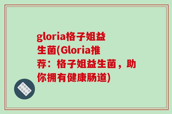 gloria格子姐益生菌(Gloria推荐:格子姐益生菌,助你拥有健康肠道) gloria格子姐益生菌(Gloria推荐:格子姐益生菌,助你拥有健康肠道)
