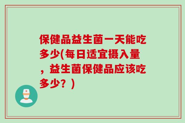 保健品益生菌一天能吃多少(每日适宜摄入量，益生菌保健品应该吃多少？)
