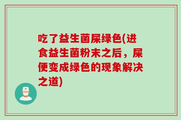 吃了益生菌屎绿色(进食益生菌粉末之后,屎便变成绿色的现象解决之道) 吃了益生菌屎绿色(进食益生菌粉末之后,屎便变成绿色的现象解决之道)