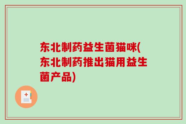 东北制药益生菌猫咪(东北制药推出猫用益生菌产品)