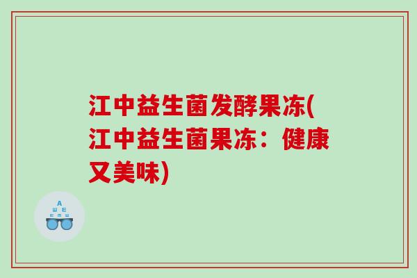 江中益生菌发酵果冻(江中益生菌果冻:健康又美味) 江中益生菌发酵果冻(江中益生菌果冻:健康又美味)