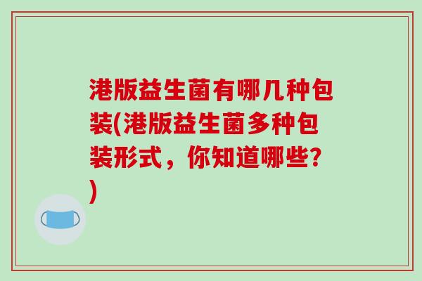 港版益生菌有哪几种包装(港版益生菌多种包装形式，你知道哪些？)