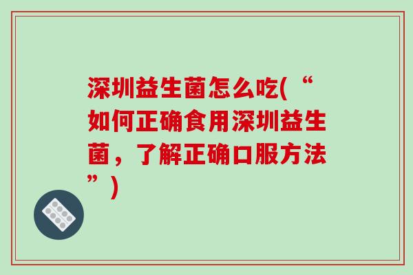 深圳益生菌怎么吃(“如何正确食用深圳益生菌，了解正确口服方法”)