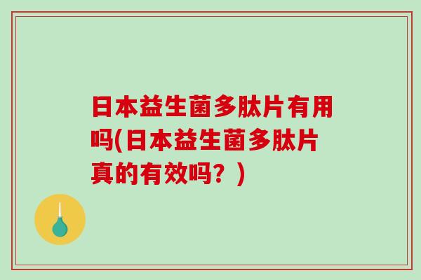 日本益生菌多肽片有用吗(日本益生菌多肽片真的有效吗?) 日本益生菌多肽片有用吗(日本益生菌多肽片真的有效吗?)