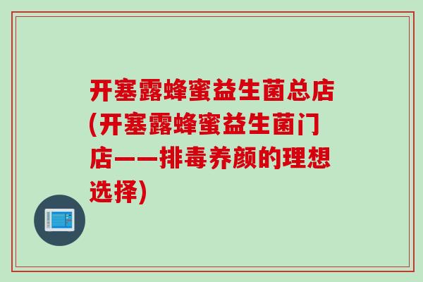开塞露蜂蜜益生菌总店(开塞露蜂蜜益生菌门店——养颜的理想选择)