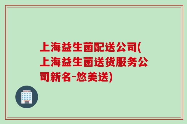 上海益生菌配送公司(上海益生菌送货服务公司新名-悠美送)