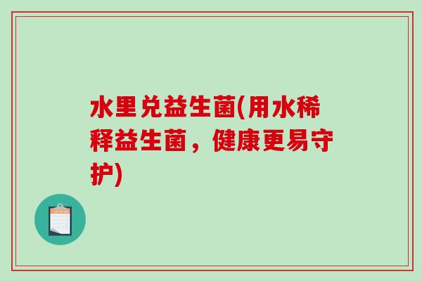 水里兑益生菌(用水稀释益生菌,健康更易守护) 水里兑益生菌(用水稀释益生菌,健康更易守护)