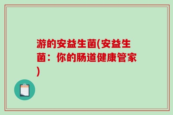 游的安益生菌(安益生菌:你的肠道健康管家) 游的安益生菌(安益生菌:你的肠道健康管家)