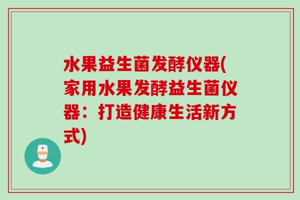 水果益生菌发酵仪器(家用水果发酵益生菌仪器：打造健康生活新方式)