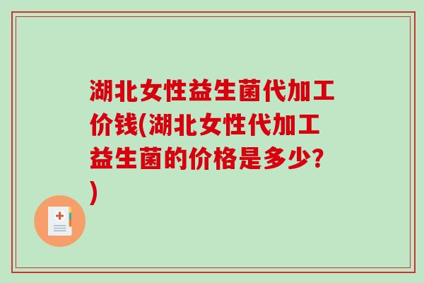 湖北女性益生菌代加工价钱(湖北女性代加工益生菌的价格是多少?) 湖北女性益生菌代加工价钱(湖北女性代加工益生菌的价格是多少?)