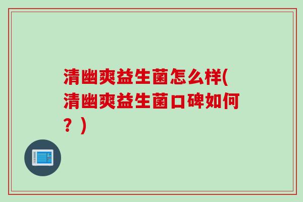 清幽爽益生菌怎么样(清幽爽益生菌口碑如何?) 清幽爽益生菌怎么样(清幽爽益生菌口碑如何?)