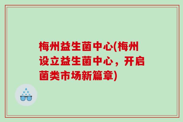 梅州益生菌中心(梅州设立益生菌中心,开启菌类市场新篇章) 梅州益生菌中心(梅州设立益生菌中心,开启菌类市场新篇章)